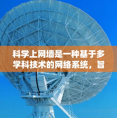 科学上网墙是一种基于多学科技术的网络系统，旨在自动检测和阻止非法访问特定领域的用户。它通过结合数学、物理、人工智能和加密技术构建，具备高安全性和高效性。以下是对科学上网墙的详细分析