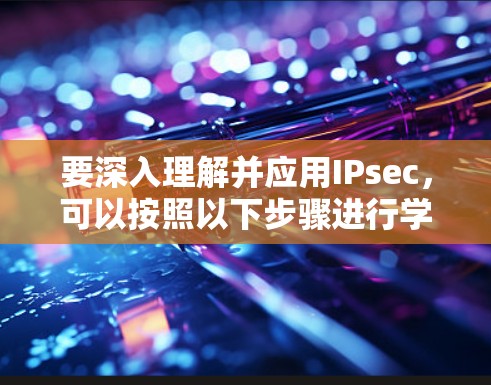 要深入理解并应用IPsec，可以按照以下步骤进行学习和实践