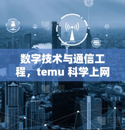 数字技术与通信工程，temu 科学上网的未来