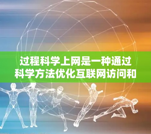 过程科学上网是一种通过科学方法优化互联网访问和网站功能的技术，旨在提升用户体验和效率。以下是对这一概念的详细分析和总结
