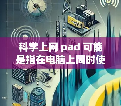 科学上网 pad 可能是指在电脑上同时使用上网和科学计算器的设备。以下是一些可能的解释和建议