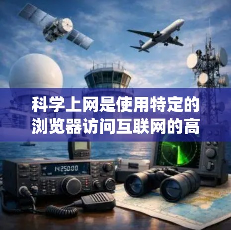 科学上网是使用特定的浏览器访问互联网的高级功能，通常包括Google Chrome、Mozilla Firefox和Safari等。以下是使用科学上网的步骤