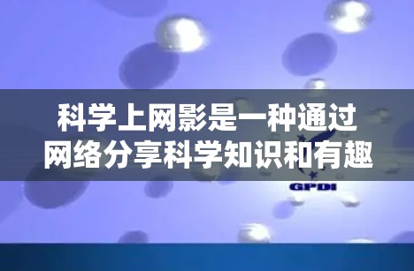 科学上网影是一种通过网络分享科学知识和有趣的科学视频的方式，满足对科学的兴趣和学习需求。以下是一些适合科学上网影的推荐内容，涵盖了不同科学领域的知识