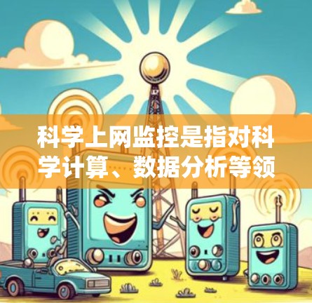 科学上网监控是指对科学计算、数据分析等领域的网络操作进行实时监控和管理。科学计算和数据分析在科学研究、工程设计、金融建模等领域发挥着关键作用，因此需要确保这些领域的数据安全、隐私保护和系统稳定性