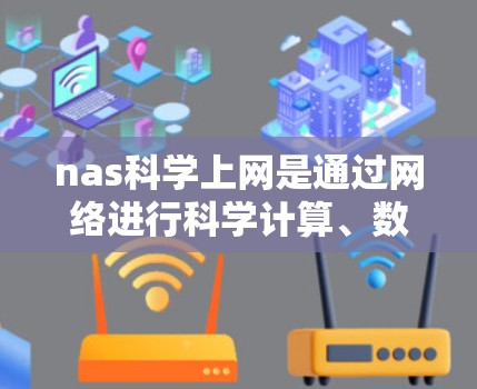 nas科学上网是通过网络进行科学计算、数据分析和数据处理的网络服务，旨在支持科学研究和数据管理。以下是关于nas科学上网的详细信息