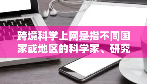 跨境科学上网是指不同国家或地区的科学家、研究人员和学生通过互联网进行科学交流和合作的活动。这种活动在科学界中非常常见，尤其是在全球范围内的科学研究中。以下是一些关于跨境科学上网的要点