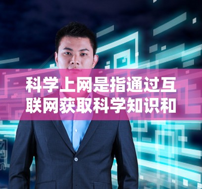 科学上网是指通过互联网获取科学知识和学习科学课程的方式。以下是一些具体的含义和资源