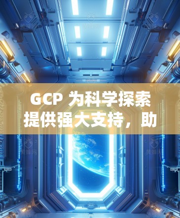 GCP 为科学探索提供强大支持，助力数据驱动的未来