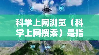 科学上网浏览（科学上网搜索）是指通过互联网获取科学相关知识、信息、课程或资源的一种方式。科学上网浏览通常涉及以下内容