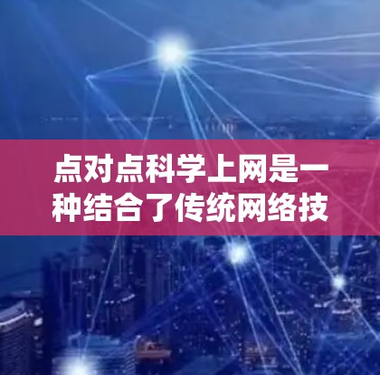 点对点科学上网是一种结合了传统网络技术和现代科技的网络架构，旨在通过提高效率和安全性来优化数据传输。以下是对点对点科学上网的详细分析