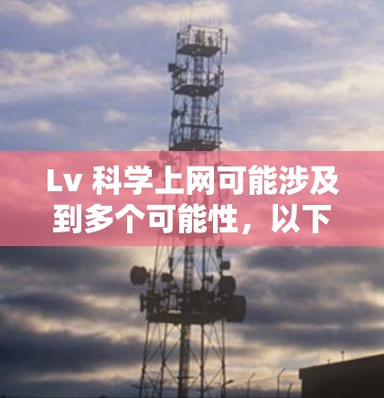 Lv 科学上网可能涉及到多个可能性，以下是一些可能的解释和解决方案