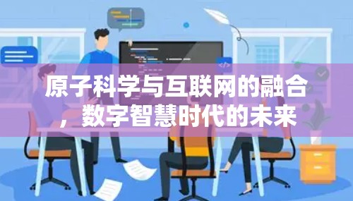 原子科学与互联网的融合，数字智慧时代的未来
