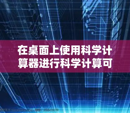 在桌面上使用科学计算器进行科学计算可以通过以下步骤实现