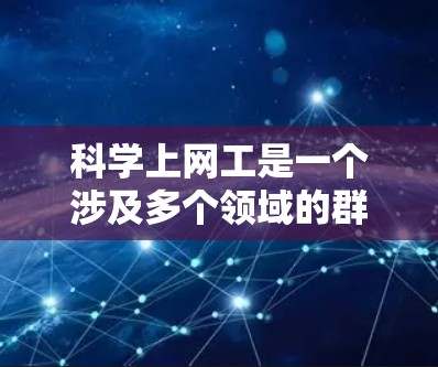 科学上网工是一个涉及多个领域的群体，主要指那些在科学计算、数据处理和信息传播方面依赖互联网的人。以下是对这一群体的详细描述