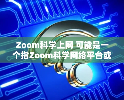 Zoom科学上网 可能是一个指Zoom科学网络平台或科学计算网络工具，但具体的含义和功能取决于上下文。如果您指的是某种特定的科学计算工具、软件或服务，建议提供更多背景信息，以便更准确地回答