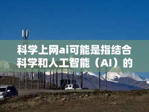科学上网ai可能是指结合科学和人工智能（AI）的技术，或者可能指科学计算、网络技术在科学中的应用。以下是一些可能的解释和扩展内容