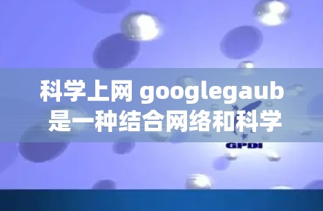 科学上网 googlegaub 是一种结合网络和科学探索的术语，具体含义如下