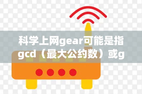 科学上网gear可能是指gcd（最大公约数）或gcd在密码学中的应用。以下是对gcd（最大公约数）的解释