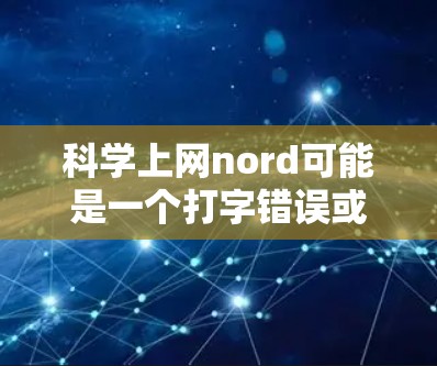 科学上网nord可能是一个打字错误或谐音梗，具体含义取决于上下文。以下是一些可能的解释