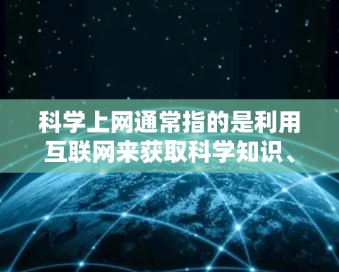 科学上网通常指的是利用互联网来获取科学知识、学习科学方法或进行科学研究的活动。以下是使用科学上网的好处和注意事项