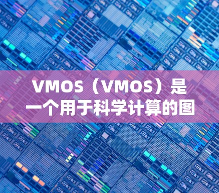 VMOS（VMOS）是一个用于科学计算的图形界面工具，主要用于数学建模和数值计算。以下是关于VMOS的详细信息