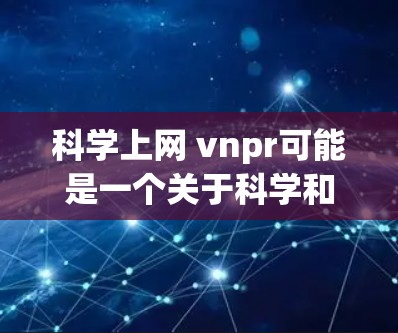 科学上网 vnpr可能是一个关于科学和网络教育的特定领域或平台的缩写。如果vnpr是一个特定术语或缩写，可能需要更多的上下文信息来准确理解其含义和相关内容