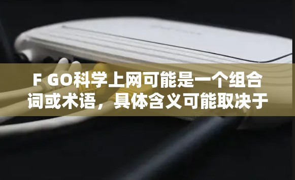 F GO科学上网可能是一个组合词或术语，具体含义可能取决于上下文。以下是一些可能的解释
