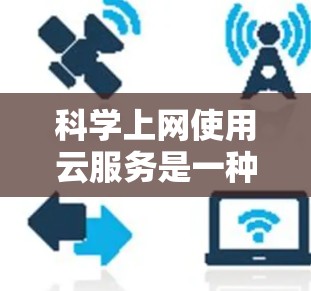 科学上网使用云服务是一种高效且灵活的解决方案，能够满足科学实验和研究的需要。以下是对科学上网云服务的详细总结