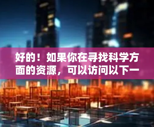 好的！如果你在寻找科学方面的资源，可以访问以下一些在线平台和数据库