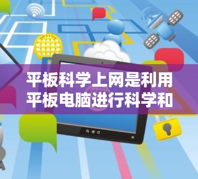 平板科学上网是利用平板电脑进行科学和技术学习的一种方式。以下是对平板科学上网的详细介绍