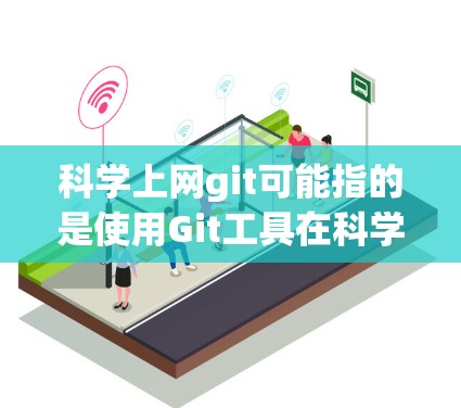 科学上网git可能指的是使用Git工具在科学领域进行版本控制、协作和记录。Git是一个版本控制工具，用于管理源代码、数据和实验结果。在科学领域，Git常用于