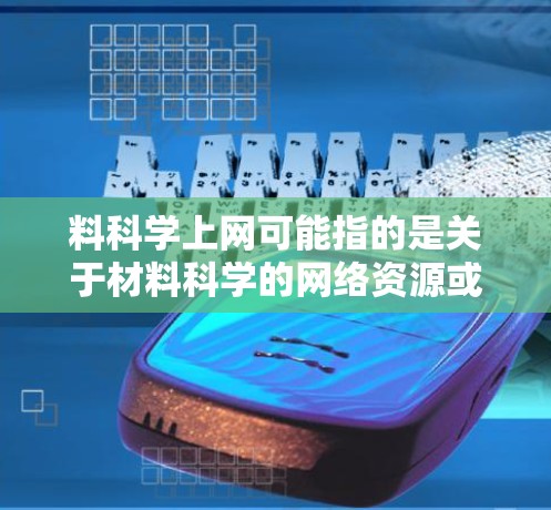 料科学上网可能指的是关于材料科学的网络资源或数据库。以下是一些关于材料科学的网络资源和数据库，供你参考