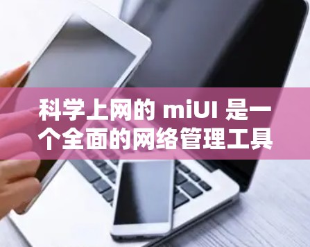 科学上网的 miUI 是一个全面的网络管理工具，帮助用户轻松管理多种网络服务，适用于科学计算和多设备上的使用。以下是关于 miUI 的详细总结
