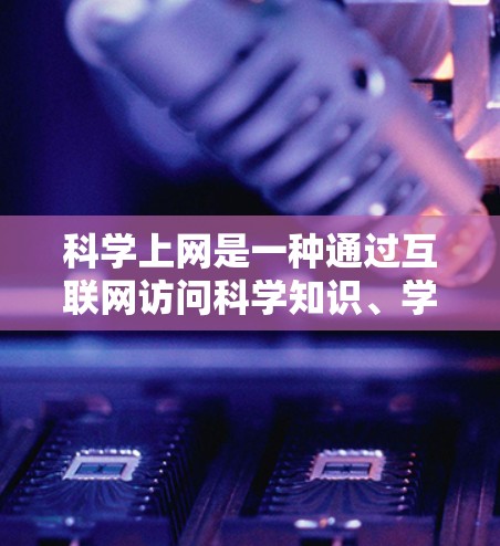 科学上网是一种通过互联网访问科学知识、学术资源和科学内容的方式。如果你希望在其他地方访问科学内容，科学上网是很好的途径。以下是一些使用科学上网的方法和建议