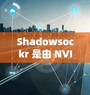 Shadowsockr 是由 NVIDIA 开发的一个光线追踪技术引擎，旨在提供更逼真的图像生成。以下是关于 shadowsockr 的详细分析
