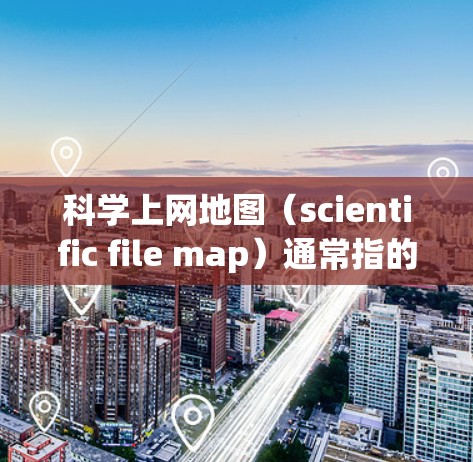 科学上网地图（scientific file map）通常指的是在科学领域使用互联网工具或软件来管理、分析和可视化数据的图表或地图。以下是一些可能的解释和应用