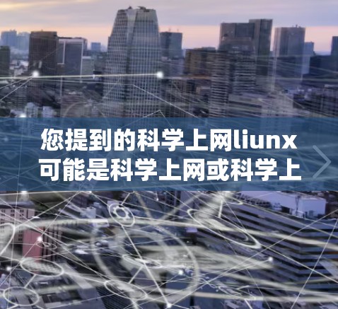 您提到的科学上网liunx可能是科学上网或科学上网liunx的拼写错误。以下是一些可能的解释