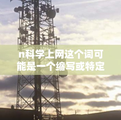 n科学上网这个词可能是一个缩写或特定领域的术语，具体含义取决于上下文。在科学领域中，使用网络进行操作或研究通常被称为科学上网或网络科学。以下是一些可能的解释