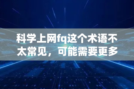 科学上网fq这个术语不太常见，可能需要更多的上下文来明确其含义。以下是一些可能的解释和建议