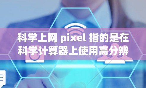 科学上网 pixel 指的是在科学计算器上使用高分辨率屏幕，使得计算器上的数字和符号能够清晰显示，从而更方便地进行科学计算