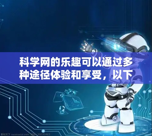 科学网的乐趣可以通过多种途径体验和享受，以下是一些具体活动和建议