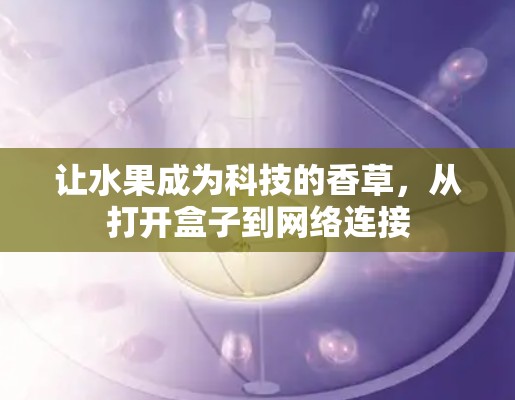 让水果成为科技的香草，从打开盒子到网络连接