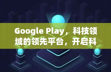 Google Play，科技领域的领先平台，开启科学上网的新篇章