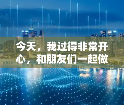 今天，我过得非常开心，和朋友们一起做了一系列有趣的事情