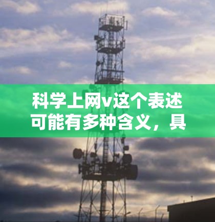 科学上网v这个表述可能有多种含义，具体取决于上下文和领域。以下是一些可能的解释