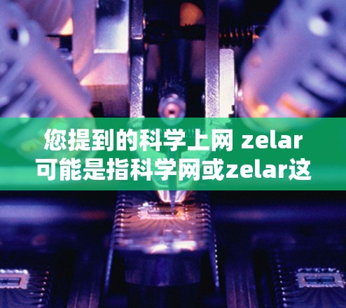 您提到的科学上网 zelar可能是指科学网或zelar这个名字。以下是对这两个部分的解释