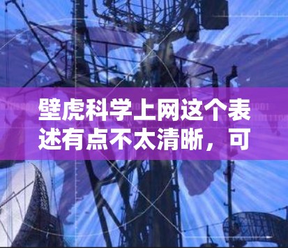 壁虎科学上网这个表述有点不太清晰，可能是用户想表达某种与壁虎相关的科学研究、技术应用或网络技术。以下是一些可能的解释和建议