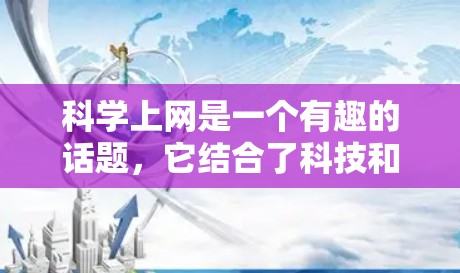 科学上网是一个有趣的话题，它结合了科技和科学，让人觉得既实用又充满活力。以下是一些关于科学上网的详细信息和建议
