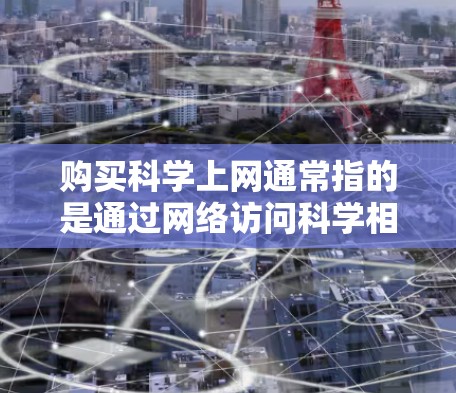 购买科学上网通常指的是通过网络访问科学相关的知识、资源和技术支持。以下是一些常见的科学上网服务和平台，帮助您获取科学相关的信息和资源