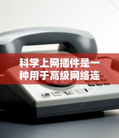 科学上网插件是一种用于高级网络连接的工具，旨在提升网络效率和安全性。以下是对科学上网插件的详细总结